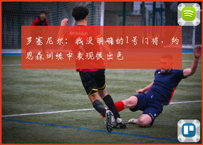 罗塞尼尔：我没明确的1号门将，约恩森训练中表现很出色