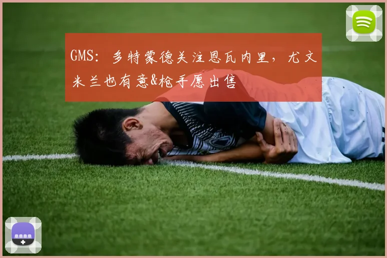 GMS：多特蒙德关注恩瓦内里，尤文米兰也有意&枪手愿出售