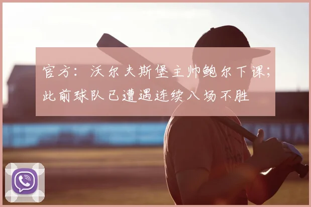 官方：沃尔夫斯堡主帅鲍尔下课；此前球队已遭遇连续八场不胜