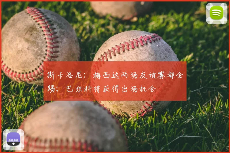 斯卡洛尼：梅西这两场友谊赛都会踢；巴尔科将获得出场机会