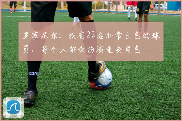 罗塞尼尔：我有22名非常出色的球员，每个人都会扮演重要角色