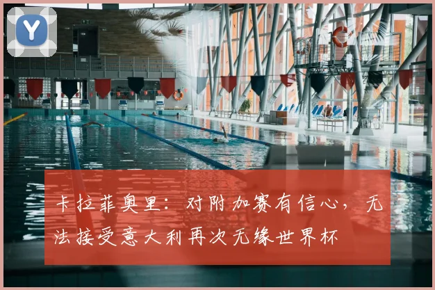 卡拉菲奥里：对附加赛有信心，无法接受意大利再次无缘世界杯