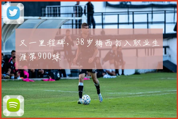 又一里程碑，38岁梅西打入职业生涯第900球