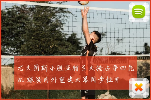 尤文图斯小胜亚特兰大抢占争四先机 球场内外重建大幕同步拉开