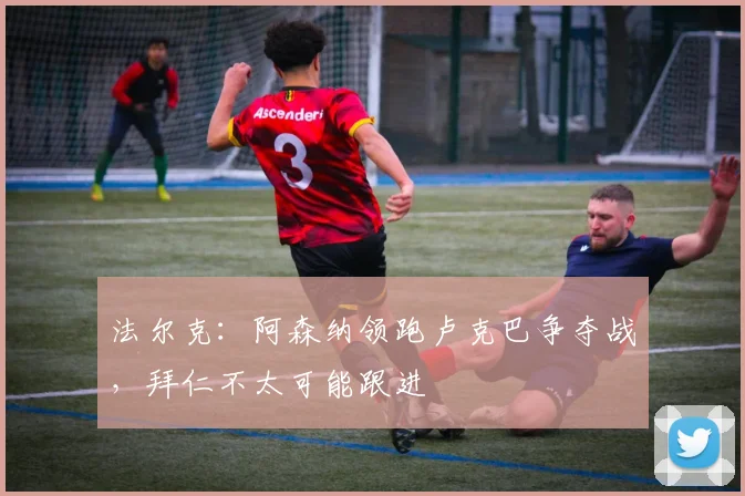 法尔克：阿森纳领跑卢克巴争夺战，拜仁不太可能跟进