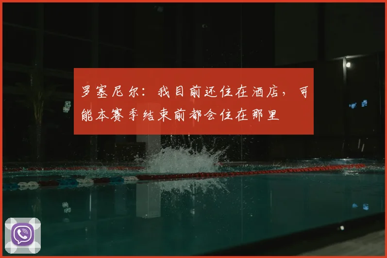 罗塞尼尔：我目前还住在酒店，可能本赛季结束前都会住在那里