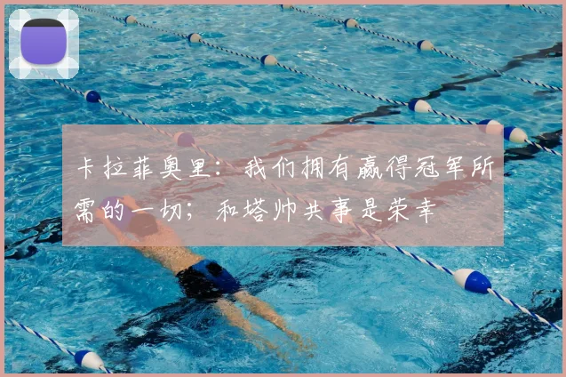 卡拉菲奥里：我们拥有赢得冠军所需的一切；和塔帅共事是荣幸