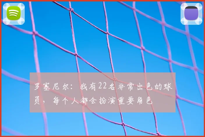 罗塞尼尔：我有22名非常出色的球员，每个人都会扮演重要角色