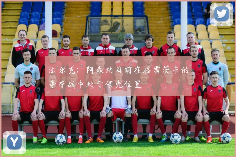 法尔克：阿森纳目前在格雷茨卡的争夺战中处于领先位置