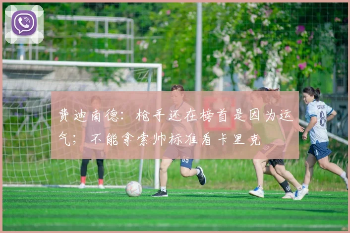 费迪南德：枪手还在榜首是因为运气；不能拿索帅标准看卡里克