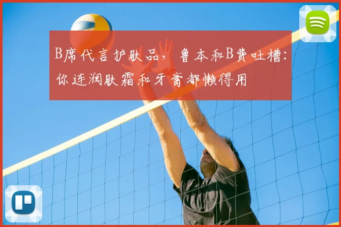 B席代言护肤品，鲁本和B费吐槽：你连润肤霜和牙膏都懒得用