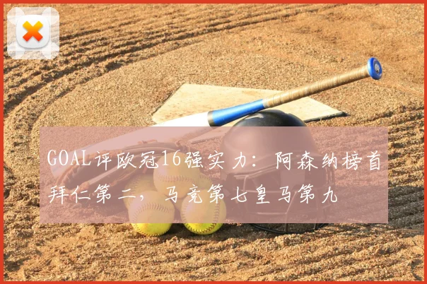 GOAL评欧冠16强实力：阿森纳榜首拜仁第二，马竞第七皇马第九