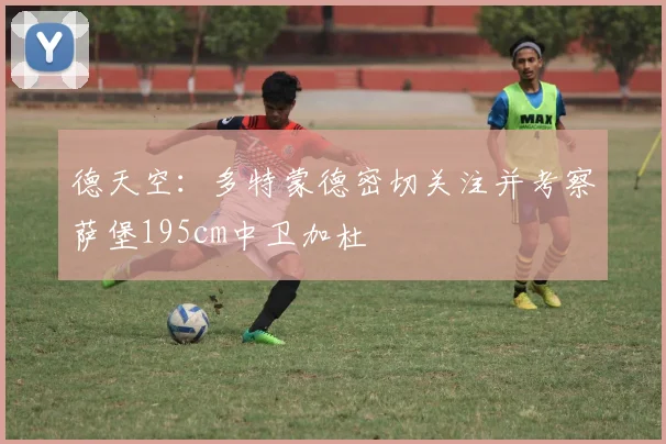 德天空：多特蒙德密切关注并考察萨堡195cm中卫加杜