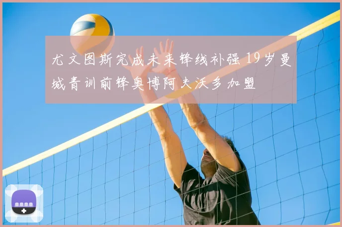 尤文图斯完成未来锋线补强 19岁曼城青训前锋奥博阿夫沃多加盟