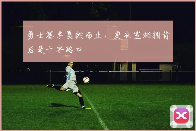 勇士赛季戛然而止，更衣室相拥背后是十字路口