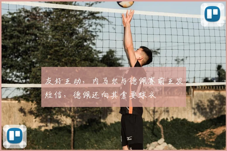 友好互动，内马尔与德佩赛前互发短信，德佩还向其索要球衣