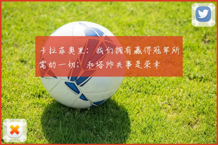 卡拉菲奥里：我们拥有赢得冠军所需的一切；和塔帅共事是荣幸