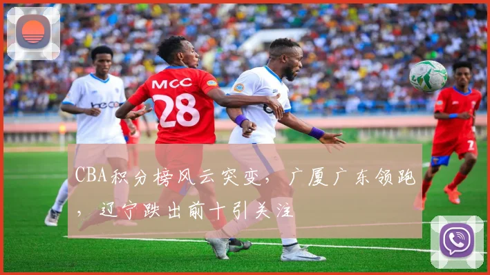 CBA积分榜风云突变，广厦广东领跑，辽宁跌出前十引关注