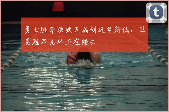 勇士胜率跌破五成创近年新低，卫冕冠军光环正在褪去