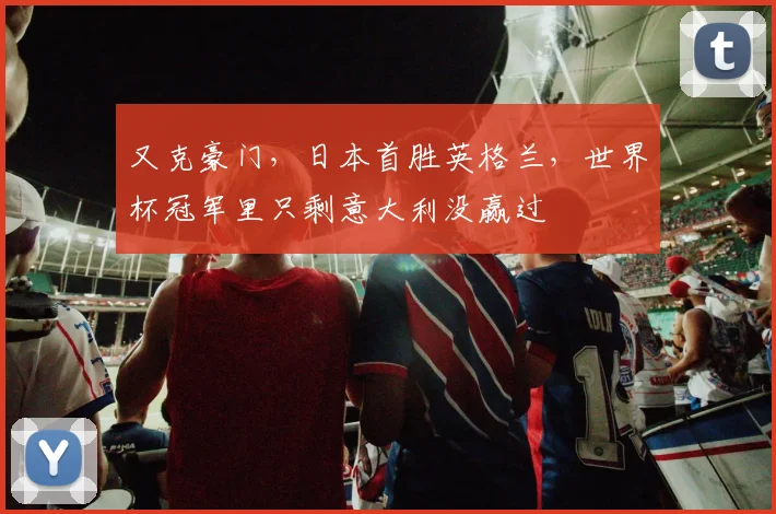 又克豪门，日本首胜英格兰，世界杯冠军里只剩意大利没赢过