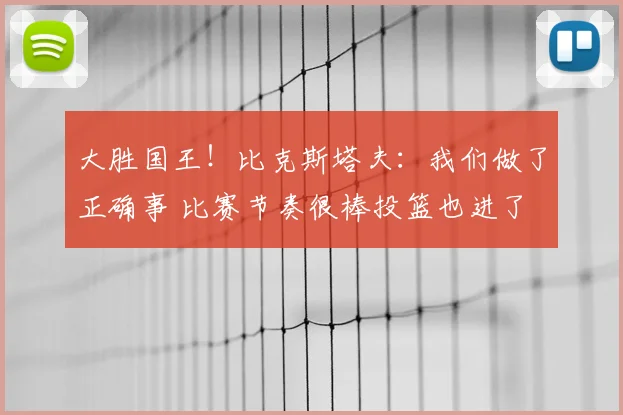 大胜国王！比克斯塔夫：我们做了正确事 比赛节奏很棒投篮也进了
