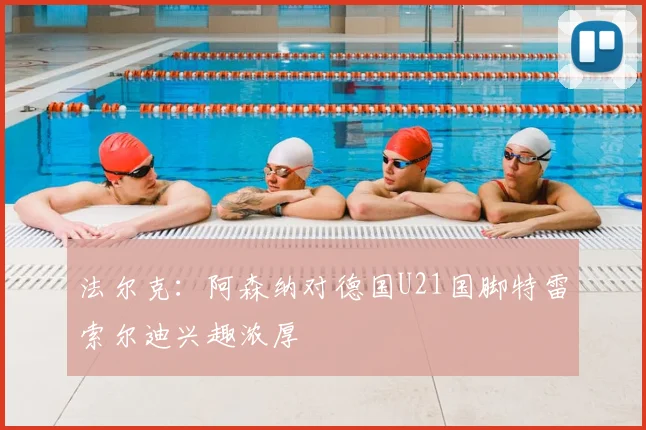 法尔克：阿森纳对德国U21国脚特雷索尔迪兴趣浓厚