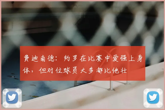 费迪南德：约罗在比赛中爱强上身体，但对位球员大多都比他壮