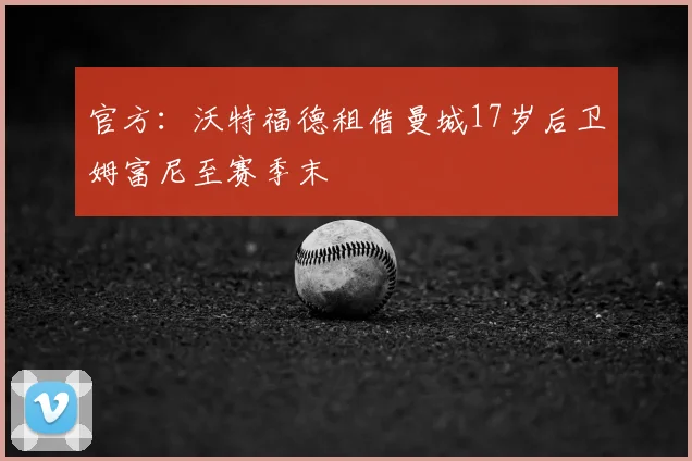 官方：沃特福德租借曼城17岁后卫姆富尼至赛季末