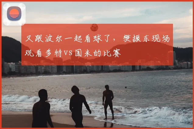 又跟波尔一起看球了，樊振东现场观看多特vs国米的比赛