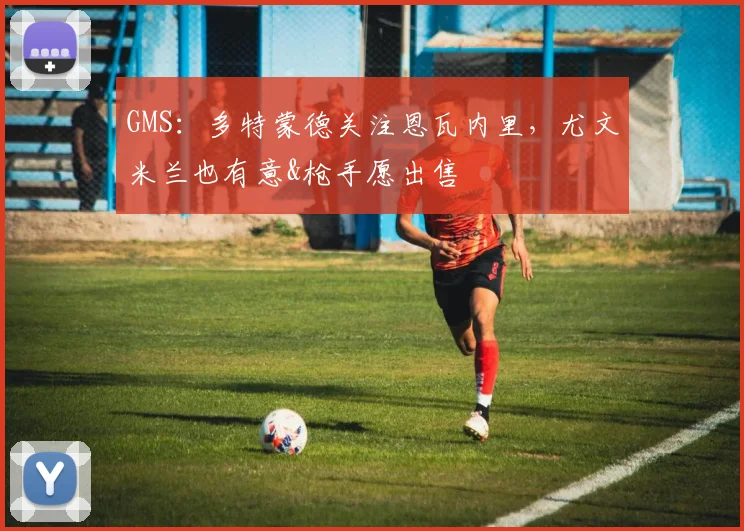 GMS：多特蒙德关注恩瓦内里，尤文米兰也有意&枪手愿出售