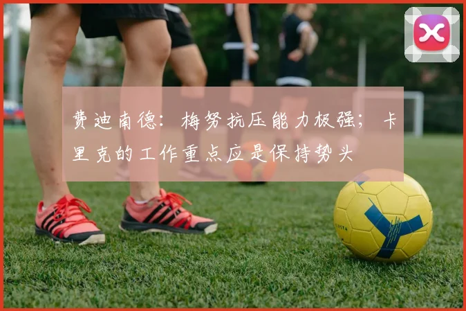 费迪南德：梅努抗压能力极强；卡里克的工作重点应是保持势头