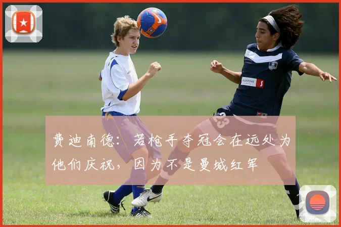 费迪南德：若枪手夺冠会在远处为他们庆祝，因为不是曼城红军