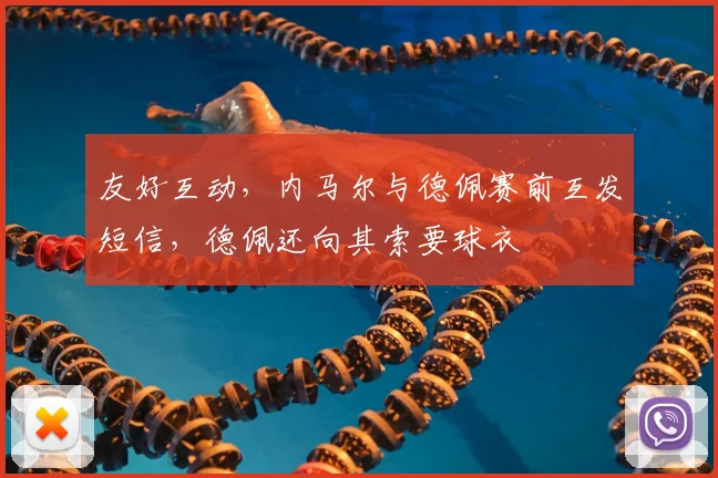 友好互动，内马尔与德佩赛前互发短信，德佩还向其索要球衣