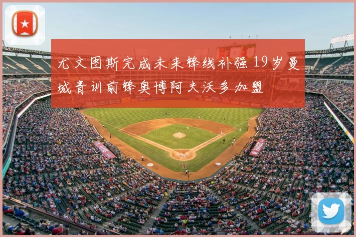 尤文图斯完成未来锋线补强 19岁曼城青训前锋奥博阿夫沃多加盟