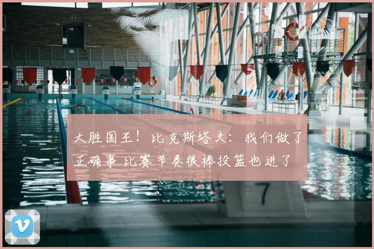 大胜国王！比克斯塔夫：我们做了正确事 比赛节奏很棒投篮也进了