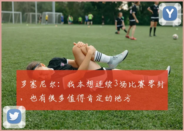 罗塞尼尔：我本想连续3场比赛零封，也有很多值得肯定的地方