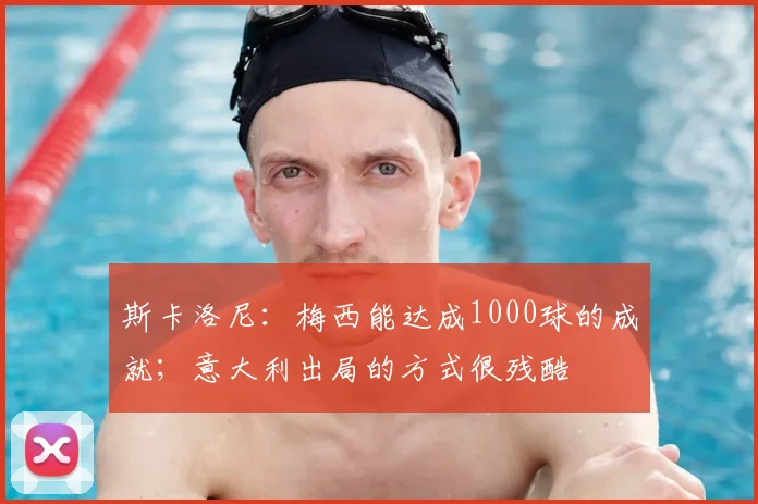 斯卡洛尼：梅西能达成1000球的成就；意大利出局的方式很残酷