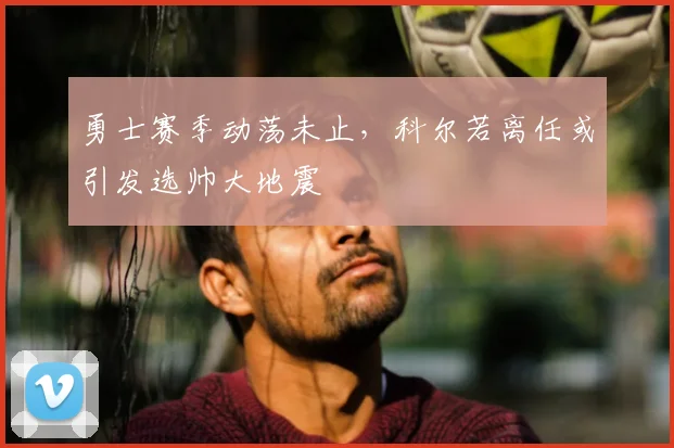 勇士赛季动荡未止，科尔若离任或引发选帅大地震