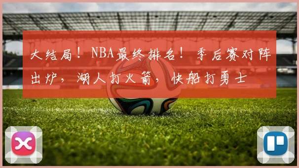 大结局！NBA最终排名！季后赛对阵出炉，湖人打火箭，快船打勇士
