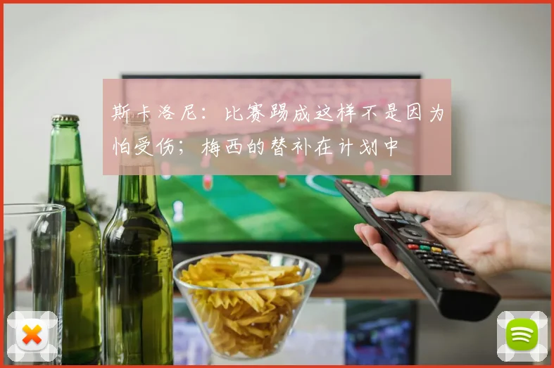 斯卡洛尼：比赛踢成这样不是因为怕受伤；梅西的替补在计划中