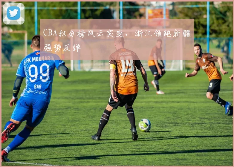 CBA积分榜风云突变，浙江领跑新疆强势反弹