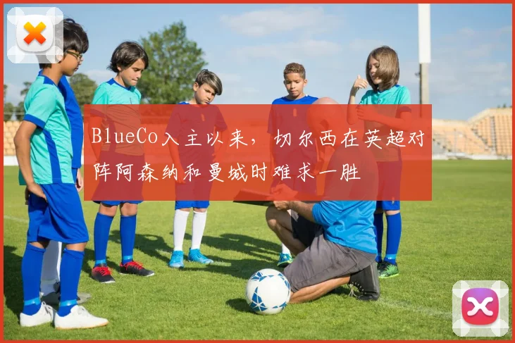 BlueCo入主以来，切尔西在英超对阵阿森纳和曼城时难求一胜