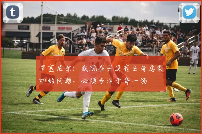 罗塞尼尔：我现在并没有去考虑前四的问题，必须专注于每一场