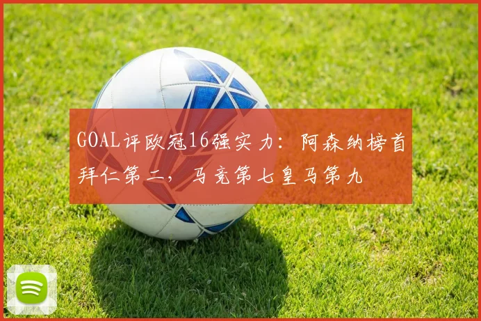 GOAL评欧冠16强实力：阿森纳榜首拜仁第二，马竞第七皇马第九