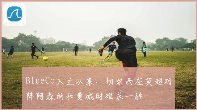 BlueCo入主以来，切尔西在英超对阵阿森纳和曼城时难求一胜