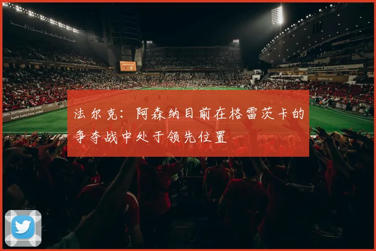 法尔克：阿森纳目前在格雷茨卡的争夺战中处于领先位置