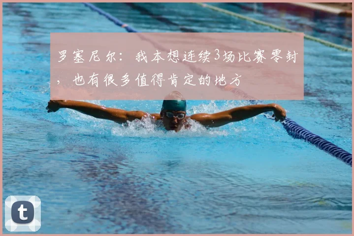 罗塞尼尔：我本想连续3场比赛零封，也有很多值得肯定的地方