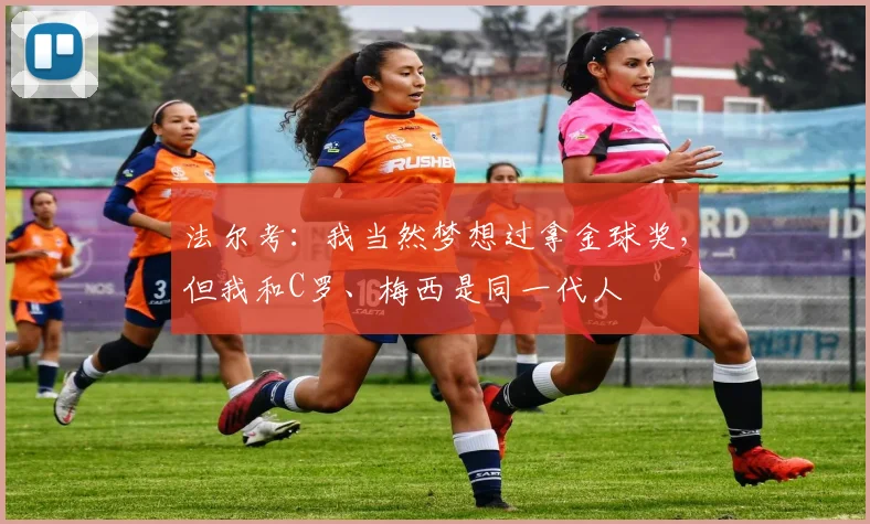 法尔考：我当然梦想过拿金球奖，但我和C罗、梅西是同一代人