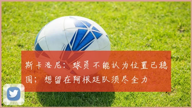 斯卡洛尼：球员不能认为位置已稳固；想留在阿根廷队须尽全力